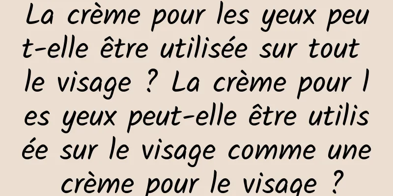 La crème pour les yeux peut-elle être utilisée sur tout le visage ? La crème pour les yeux peut-elle être utilisée sur le visage comme une crème pour le visage ?