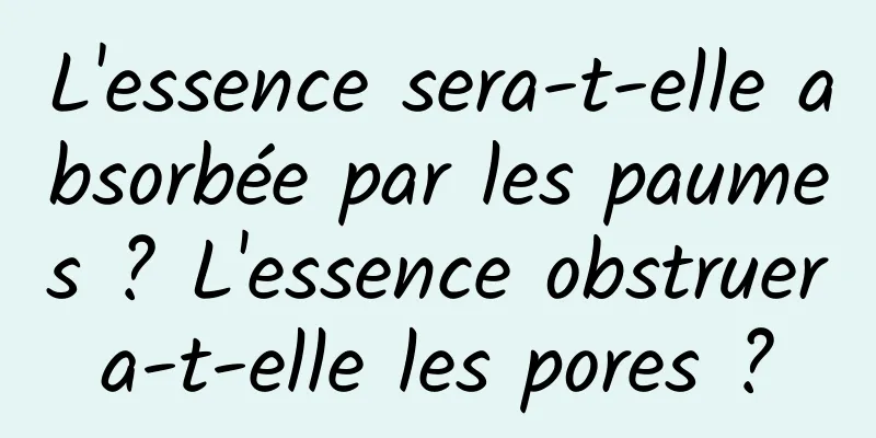 L'essence sera-t-elle absorbée par les paumes ? L'essence obstruera-t-elle les pores ?