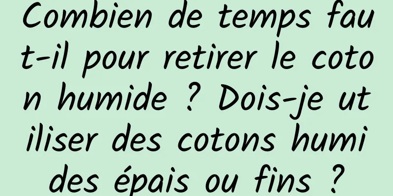 Combien de temps faut-il pour retirer le coton humide ? Dois-je utiliser des cotons humides épais ou fins ?