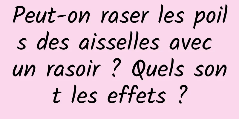 Peut-on raser les poils des aisselles avec un rasoir ? Quels sont les effets ?