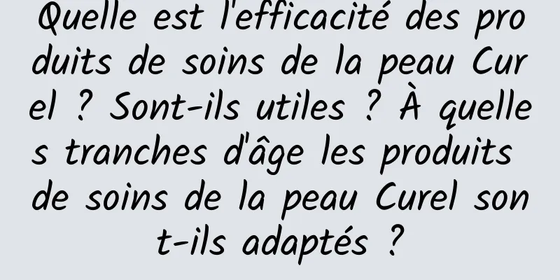 Quelle est l'efficacité des produits de soins de la peau Curel ? Sont-ils utiles ? À quelles tranches d'âge les produits de soins de la peau Curel sont-ils adaptés ?