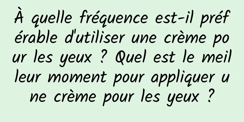 À quelle fréquence est-il préférable d'utiliser une crème pour les yeux ? Quel est le meilleur moment pour appliquer une crème pour les yeux ?