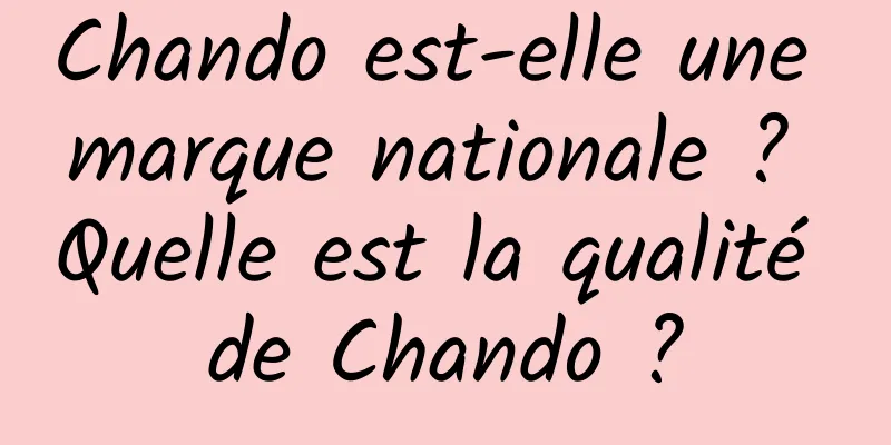 Chando est-elle une marque nationale ? Quelle est la qualité de Chando ?