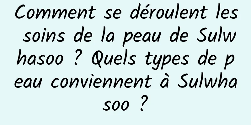 Comment se déroulent les soins de la peau de Sulwhasoo ? Quels types de peau conviennent à Sulwhasoo ?