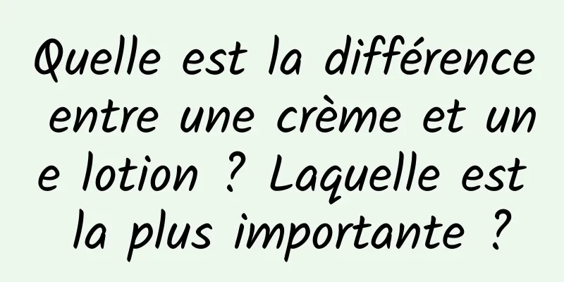 Quelle est la différence entre une crème et une lotion ? Laquelle est la plus importante ?