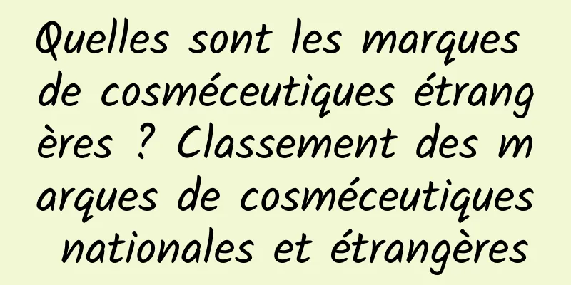 Quelles sont les marques de cosméceutiques étrangères ? Classement des marques de cosméceutiques nationales et étrangères