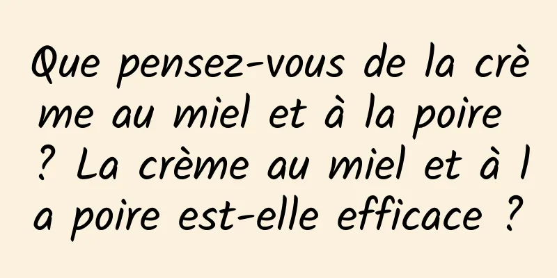 Que pensez-vous de la crème au miel et à la poire ? La crème au miel et à la poire est-elle efficace ?