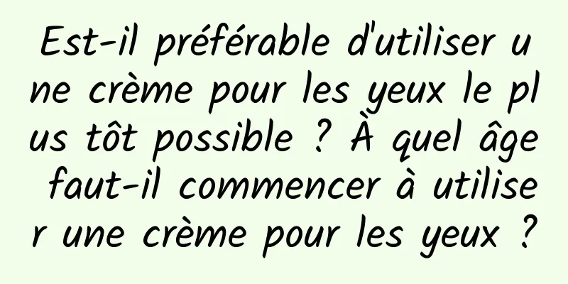 Est-il préférable d'utiliser une crème pour les yeux le plus tôt possible ? À quel âge faut-il commencer à utiliser une crème pour les yeux ?