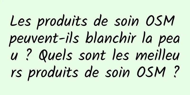 Les produits de soin OSM peuvent-ils blanchir la peau ? Quels sont les meilleurs produits de soin OSM ?