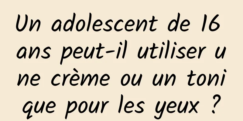 Un adolescent de 16 ans peut-il utiliser une crème ou un tonique pour les yeux ?