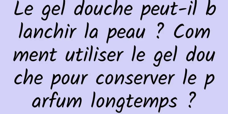 Le gel douche peut-il blanchir la peau ? Comment utiliser le gel douche pour conserver le parfum longtemps ?