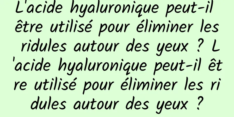 L'acide hyaluronique peut-il être utilisé pour éliminer les ridules autour des yeux ? L'acide hyaluronique peut-il être utilisé pour éliminer les ridules autour des yeux ?