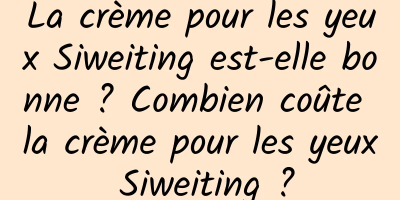 La crème pour les yeux Siweiting est-elle bonne ? Combien coûte la crème pour les yeux Siweiting ?