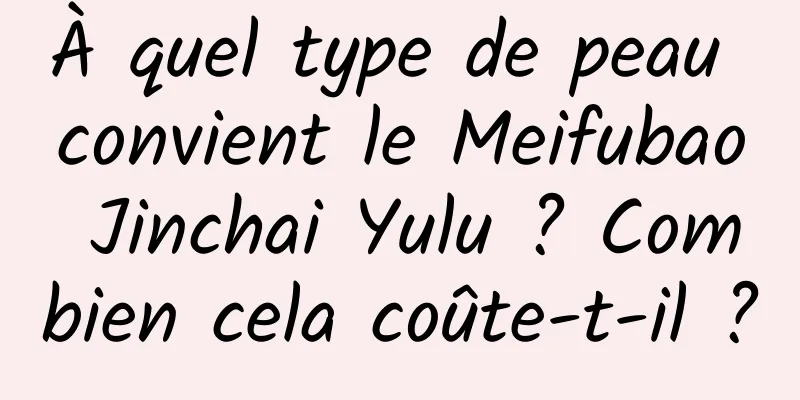 À quel type de peau convient le Meifubao Jinchai Yulu ? Combien cela coûte-t-il ?