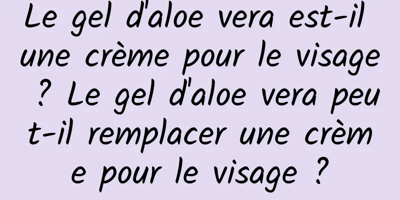 Le gel d'aloe vera est-il une crème pour le visage ? Le gel d'aloe vera peut-il remplacer une crème pour le visage ?