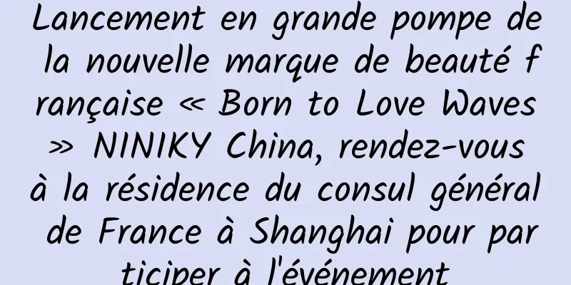 Lancement en grande pompe de la nouvelle marque de beauté française « Born to Love Waves » NINIKY China, rendez-vous à la résidence du consul général de France à Shanghai pour participer à l'événement