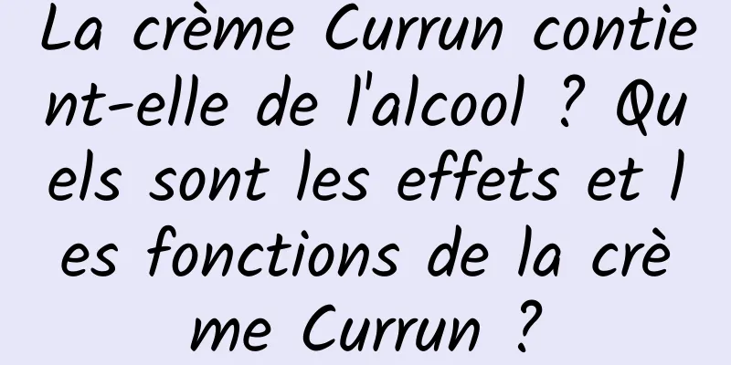 La crème Currun contient-elle de l'alcool ? Quels sont les effets et les fonctions de la crème Currun ?