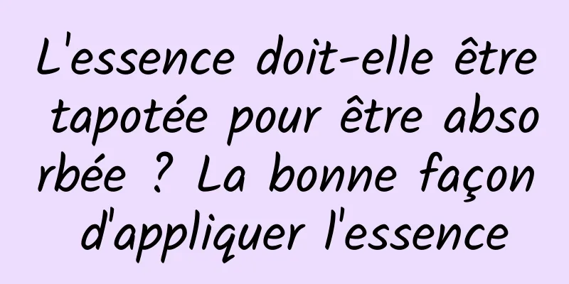 L'essence doit-elle être tapotée pour être absorbée ? La bonne façon d'appliquer l'essence