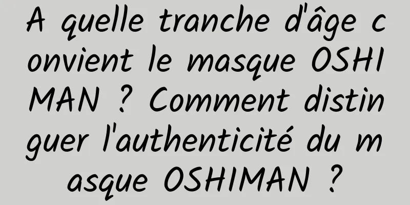A quelle tranche d'âge convient le masque OSHIMAN ? Comment distinguer l'authenticité du masque OSHIMAN ?
