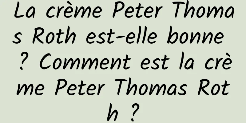 La crème Peter Thomas Roth est-elle bonne ? Comment est la crème Peter Thomas Roth ?
