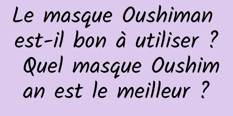 Le masque Oushiman est-il bon à utiliser ? Quel masque Oushiman est le meilleur ?