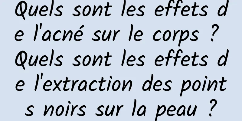 Quels sont les effets de l'acné sur le corps ? Quels sont les effets de l'extraction des points noirs sur la peau ?