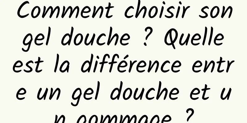 Comment choisir son gel douche ? Quelle est la différence entre un gel douche et un gommage ?
