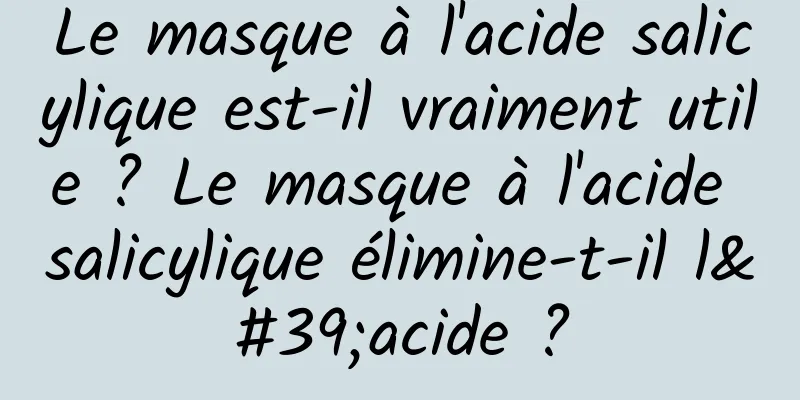 Le masque à l'acide salicylique est-il vraiment utile ? Le masque à l'acide salicylique élimine-t-il l'acide ?