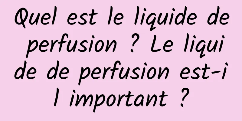 Quel est le liquide de perfusion ? Le liquide de perfusion est-il important ?