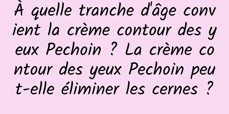À quelle tranche d'âge convient la crème contour des yeux Pechoin ? La crème contour des yeux Pechoin peut-elle éliminer les cernes ?