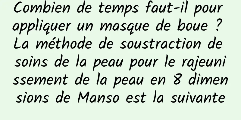 Combien de temps faut-il pour appliquer un masque de boue ? La méthode de soustraction de soins de la peau pour le rajeunissement de la peau en 8 dimensions de Manso est la suivante