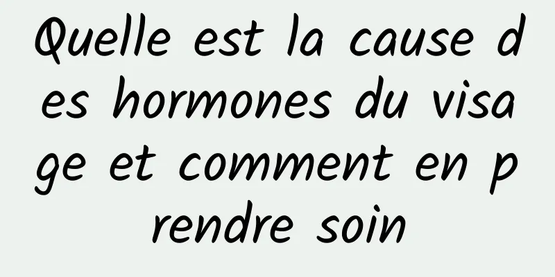 Quelle est la cause des hormones du visage et comment en prendre soin