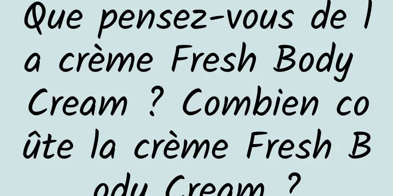 Que pensez-vous de la crème Fresh Body Cream ? Combien coûte la crème Fresh Body Cream ?