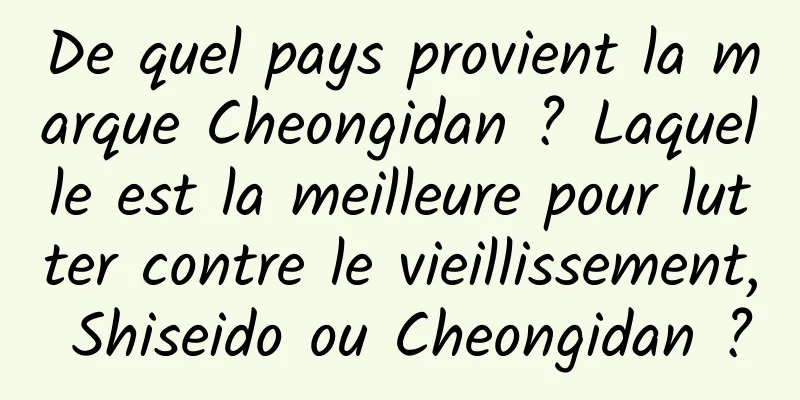 De quel pays provient la marque Cheongidan ? Laquelle est la meilleure pour lutter contre le vieillissement, Shiseido ou Cheongidan ?