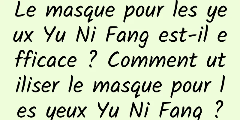 Le masque pour les yeux Yu Ni Fang est-il efficace ? Comment utiliser le masque pour les yeux Yu Ni Fang ?