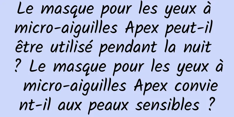 Le masque pour les yeux à micro-aiguilles Apex peut-il être utilisé pendant la nuit ? Le masque pour les yeux à micro-aiguilles Apex convient-il aux peaux sensibles ?