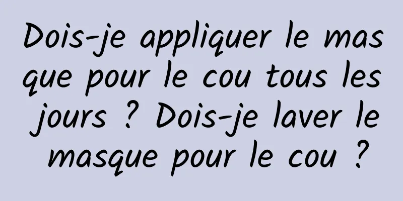 Dois-je appliquer le masque pour le cou tous les jours ? Dois-je laver le masque pour le cou ?