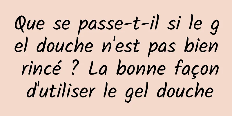 Que se passe-t-il si le gel douche n'est pas bien rincé ? La bonne façon d'utiliser le gel douche