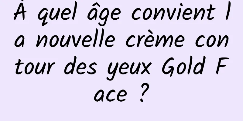 À quel âge convient la nouvelle crème contour des yeux Gold Face ?