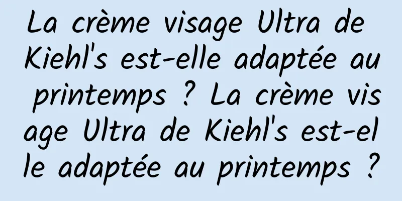 La crème visage Ultra de Kiehl's est-elle adaptée au printemps ? La crème visage Ultra de Kiehl's est-elle adaptée au printemps ?