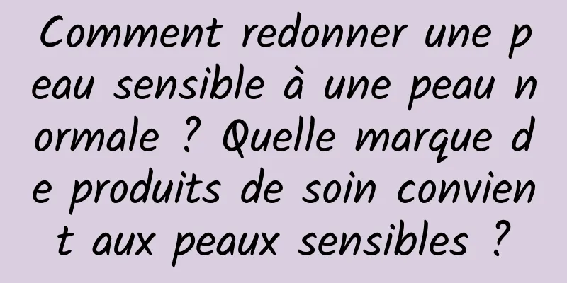 Comment redonner une peau sensible à une peau normale ? Quelle marque de produits de soin convient aux peaux sensibles ?