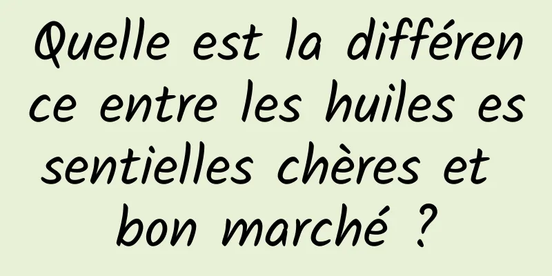 Quelle est la différence entre les huiles essentielles chères et bon marché ?
