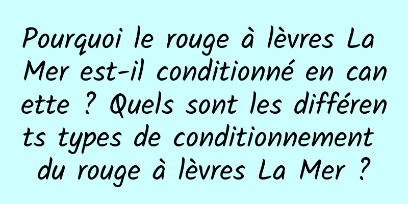 Pourquoi le rouge à lèvres La Mer est-il conditionné en canette ? Quels sont les différents types de conditionnement du rouge à lèvres La Mer ?