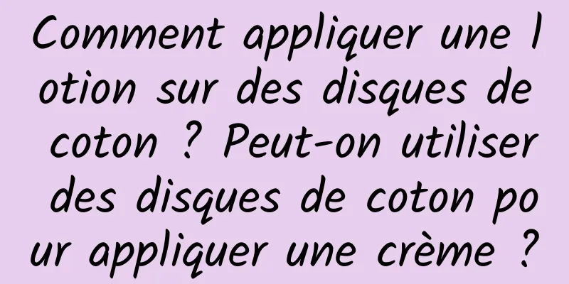 Comment appliquer une lotion sur des disques de coton ? Peut-on utiliser des disques de coton pour appliquer une crème ?