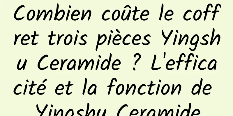 Combien coûte le coffret trois pièces Yingshu Ceramide ? L'efficacité et la fonction de Yingshu Ceramide