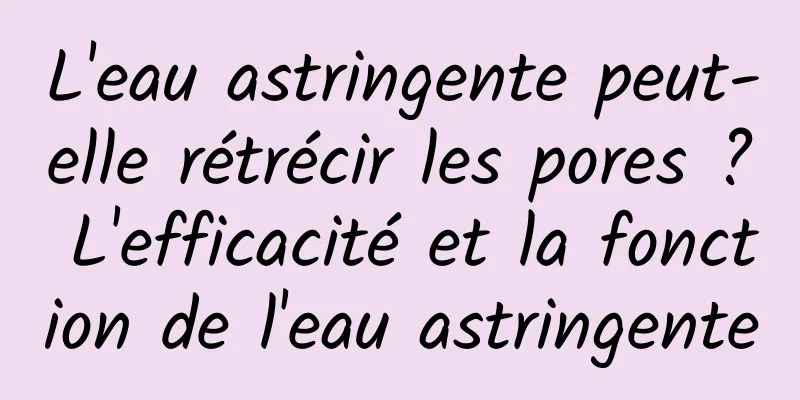 L'eau astringente peut-elle rétrécir les pores ? L'efficacité et la fonction de l'eau astringente