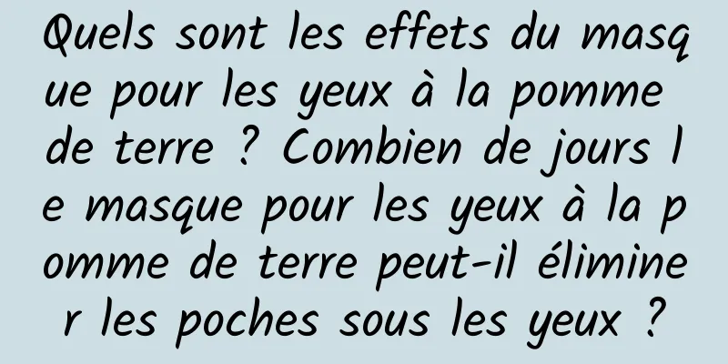 Quels sont les effets du masque pour les yeux à la pomme de terre ? Combien de jours le masque pour les yeux à la pomme de terre peut-il éliminer les poches sous les yeux ?