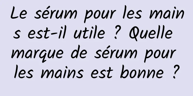 Le sérum pour les mains est-il utile ? Quelle marque de sérum pour les mains est bonne ?