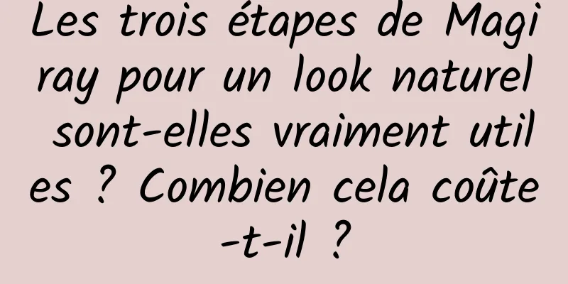 Les trois étapes de Magiray pour un look naturel sont-elles vraiment utiles ? Combien cela coûte-t-il ?