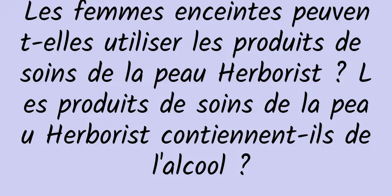 Les femmes enceintes peuvent-elles utiliser les produits de soins de la peau Herborist ? Les produits de soins de la peau Herborist contiennent-ils de l'alcool ?